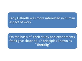 Lady Gilbreth was more interested in human
aspect of work

On the basis of their study and experiments
frank give shape to 17 principles known as
“Therblig”

 