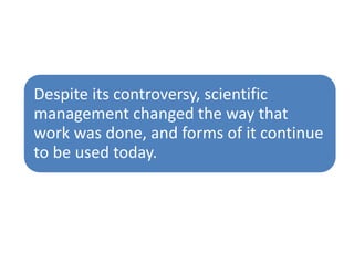 Despite its controversy, scientific
management changed the way that
work was done, and forms of it continue
to be used today.

 