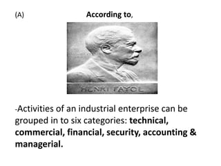 (A)

According to,

-Activities of an industrial

enterprise can be
grouped in to six categories: technical,
commercial, financial, security, accounting &
managerial.

 