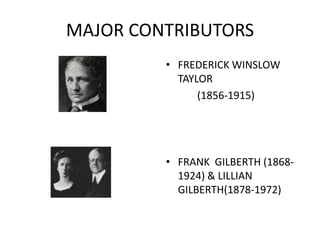 MAJOR CONTRIBUTORS
• FREDERICK WINSLOW
TAYLOR
(1856-1915)

• FRANK GILBERTH (18681924) & LILLIAN
GILBERTH(1878-1972)

 