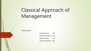Classical Approach of
Management
Presented by:
Sana Munawar (07)
Muhammad Aamir (14)
Usman Arshad (12)
Muhammad Riasat (18)
 