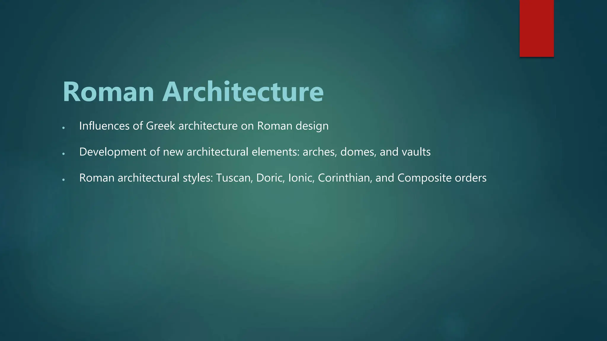 Roman Architecture
 Influences of Greek architecture on Roman design
 Development of new architectural elements: arches, domes, and vaults
 Roman architectural styles: Tuscan, Doric, Ionic, Corinthian, and Composite orders
 