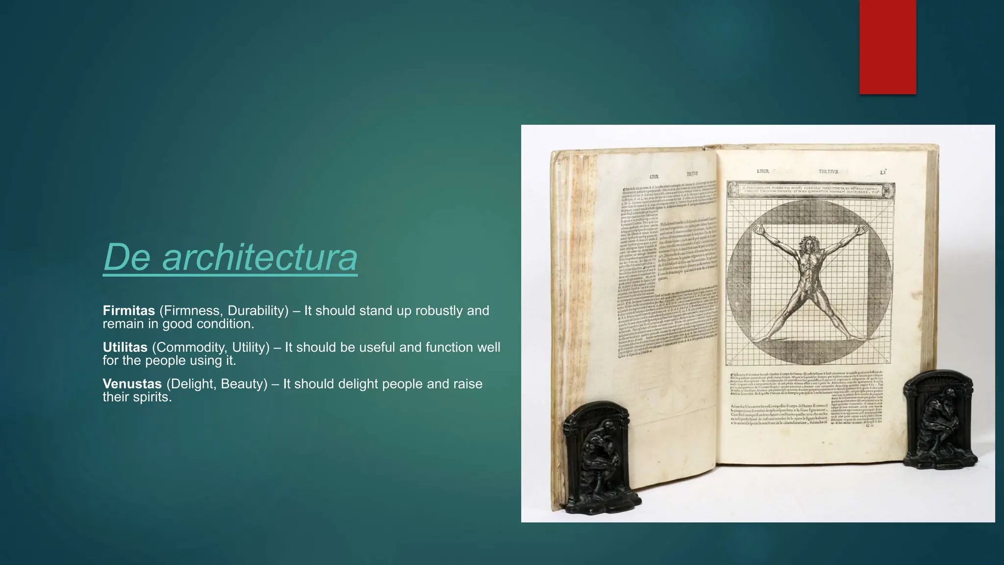 De architectura
Firmitas (Firmness, Durability) – It should stand up robustly and
remain in good condition.
Utilitas (Commodity, Utility) – It should be useful and function well
for the people using it.
Venustas (Delight, Beauty) – It should delight people and raise
their spirits.
 