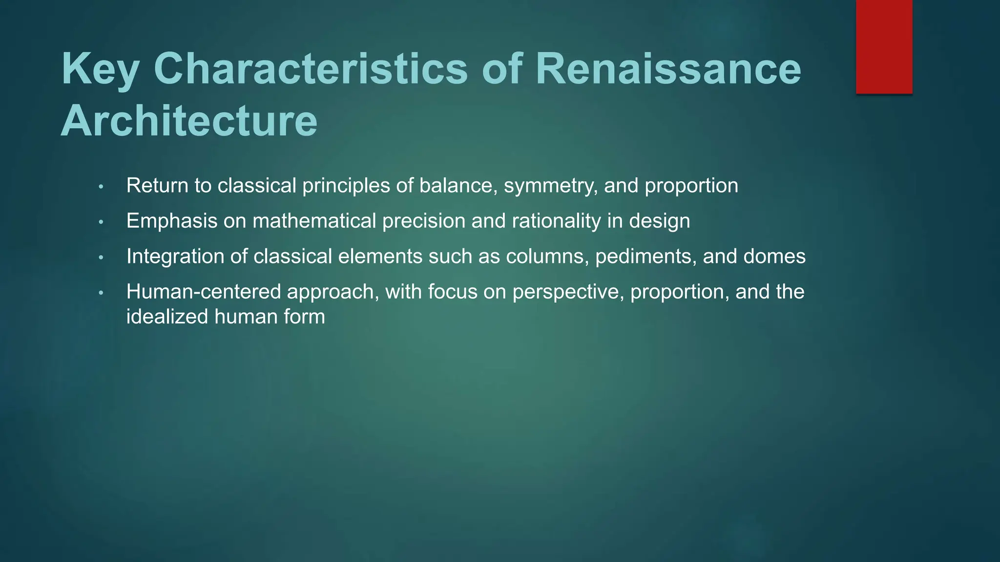 Key Characteristics of Renaissance
Architecture
• Return to classical principles of balance, symmetry, and proportion
• Emphasis on mathematical precision and rationality in design
• Integration of classical elements such as columns, pediments, and domes
• Human-centered approach, with focus on perspective, proportion, and the
idealized human form
 