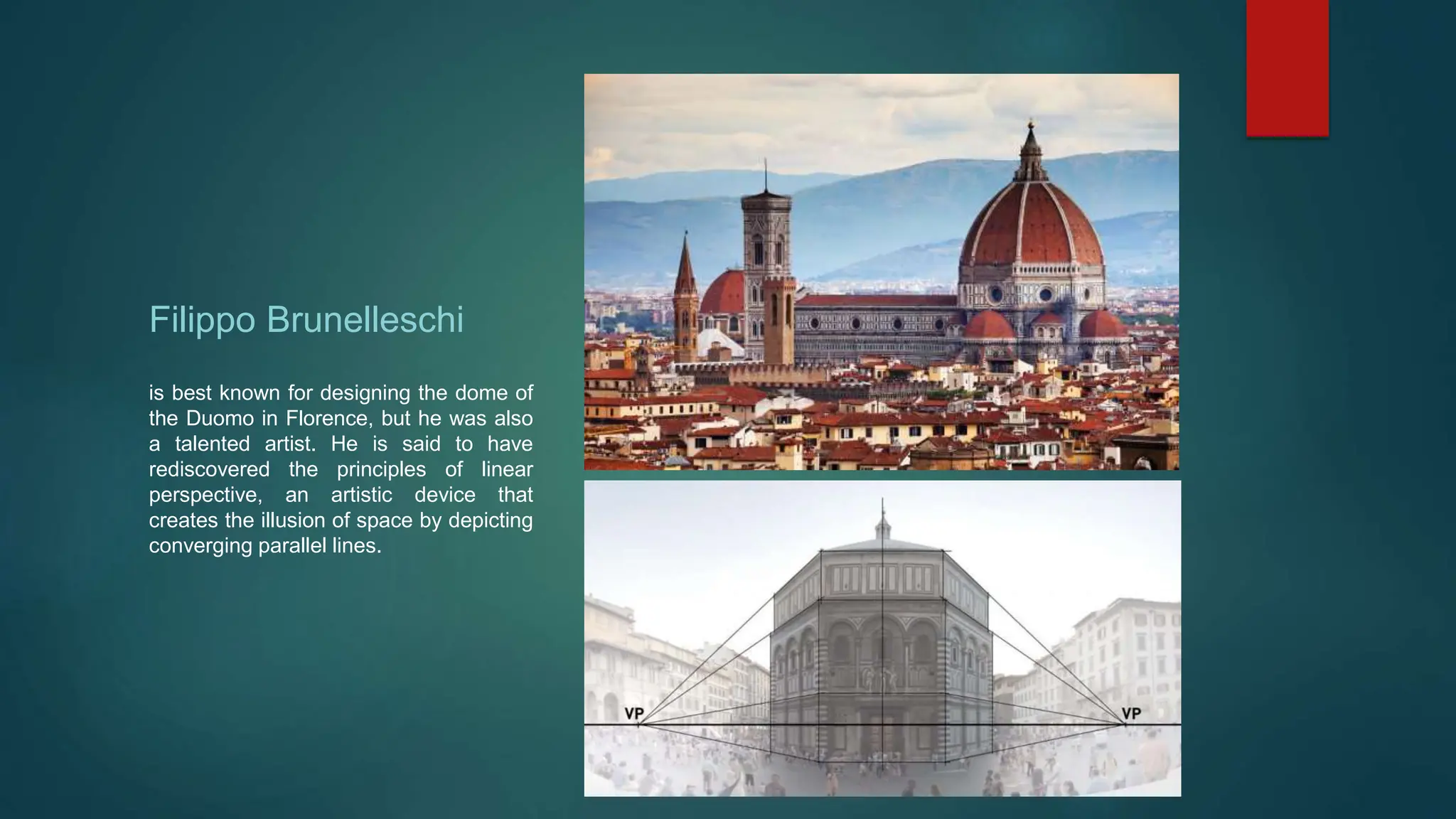 Filippo Brunelleschi
is best known for designing the dome of
the Duomo in Florence, but he was also
a talented artist. He is said to have
rediscovered the principles of linear
perspective, an artistic device that
creates the illusion of space by depicting
converging parallel lines.
 