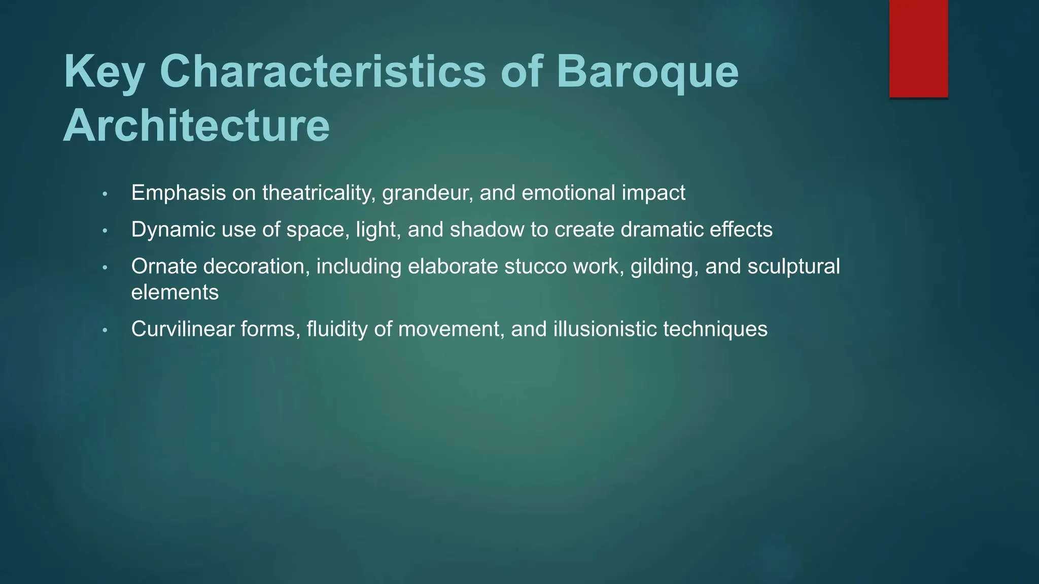 Key Characteristics of Baroque
Architecture
• Emphasis on theatricality, grandeur, and emotional impact
• Dynamic use of space, light, and shadow to create dramatic effects
• Ornate decoration, including elaborate stucco work, gilding, and sculptural
elements
• Curvilinear forms, fluidity of movement, and illusionistic techniques
 