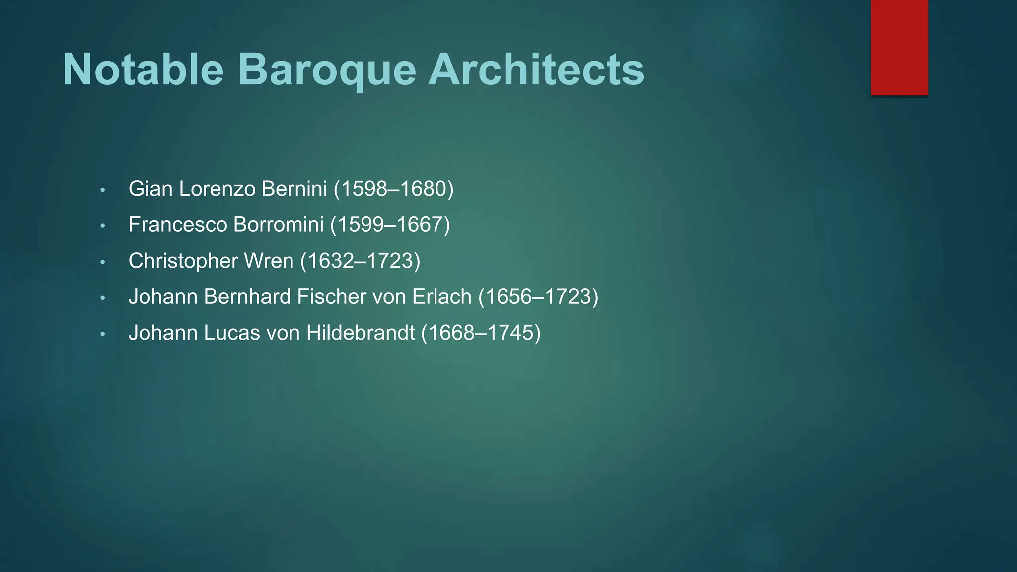 Notable Baroque Architects
• Gian Lorenzo Bernini (1598–1680)
• Francesco Borromini (1599–1667)
• Christopher Wren (1632–1723)
• Johann Bernhard Fischer von Erlach (1656–1723)
• Johann Lucas von Hildebrandt (1668–1745)
 