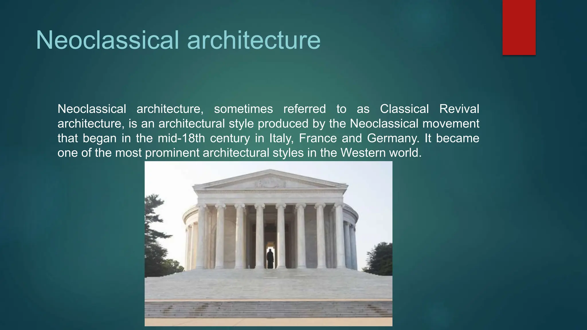 Neoclassical architecture
Neoclassical architecture, sometimes referred to as Classical Revival
architecture, is an architectural style produced by the Neoclassical movement
that began in the mid-18th century in Italy, France and Germany. It became
one of the most prominent architectural styles in the Western world.
 