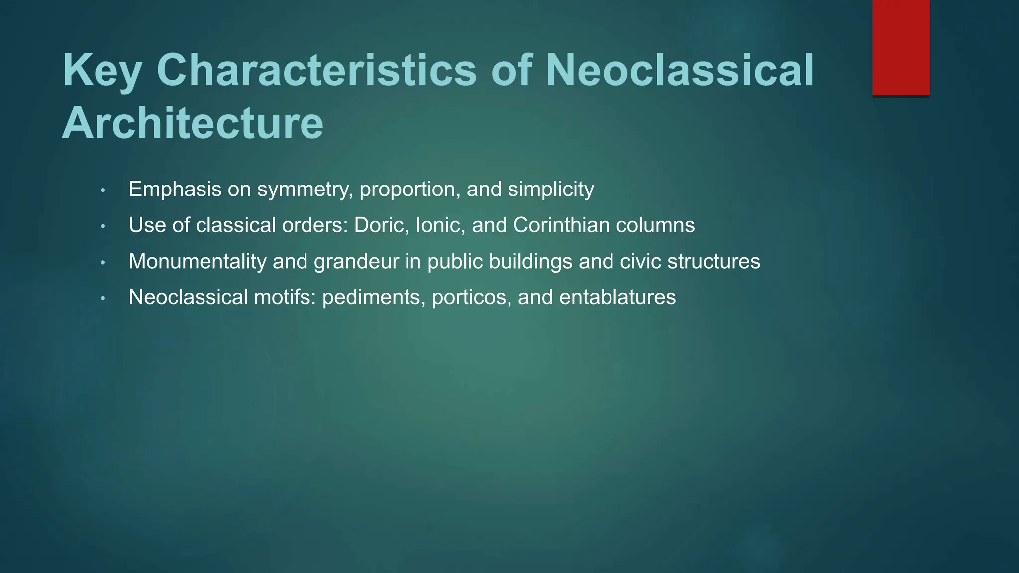 Key Characteristics of Neoclassical
Architecture
• Emphasis on symmetry, proportion, and simplicity
• Use of classical orders: Doric, Ionic, and Corinthian columns
• Monumentality and grandeur in public buildings and civic structures
• Neoclassical motifs: pediments, porticos, and entablatures
 