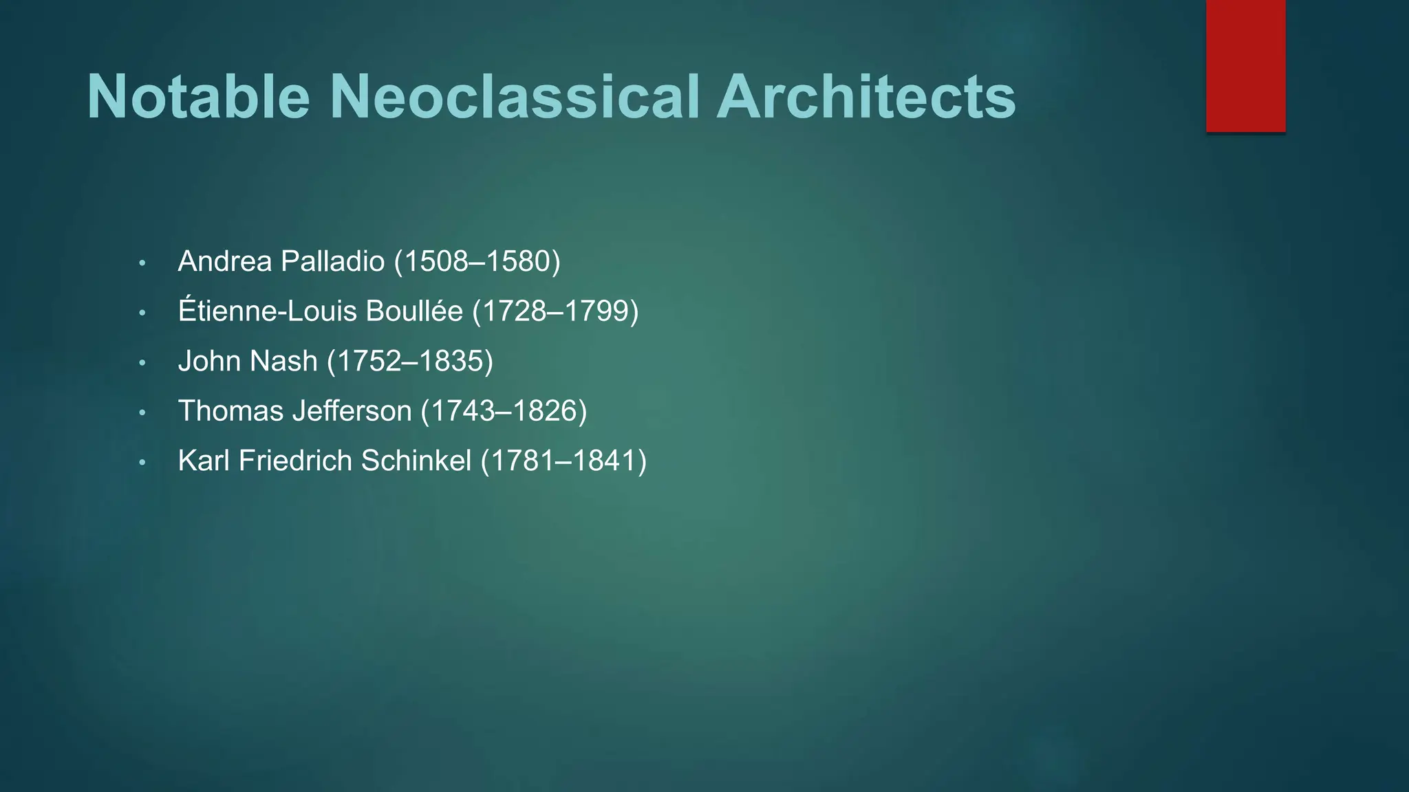 Notable Neoclassical Architects
• Andrea Palladio (1508–1580)
• Étienne-Louis Boullée (1728–1799)
• John Nash (1752–1835)
• Thomas Jefferson (1743–1826)
• Karl Friedrich Schinkel (1781–1841)
 