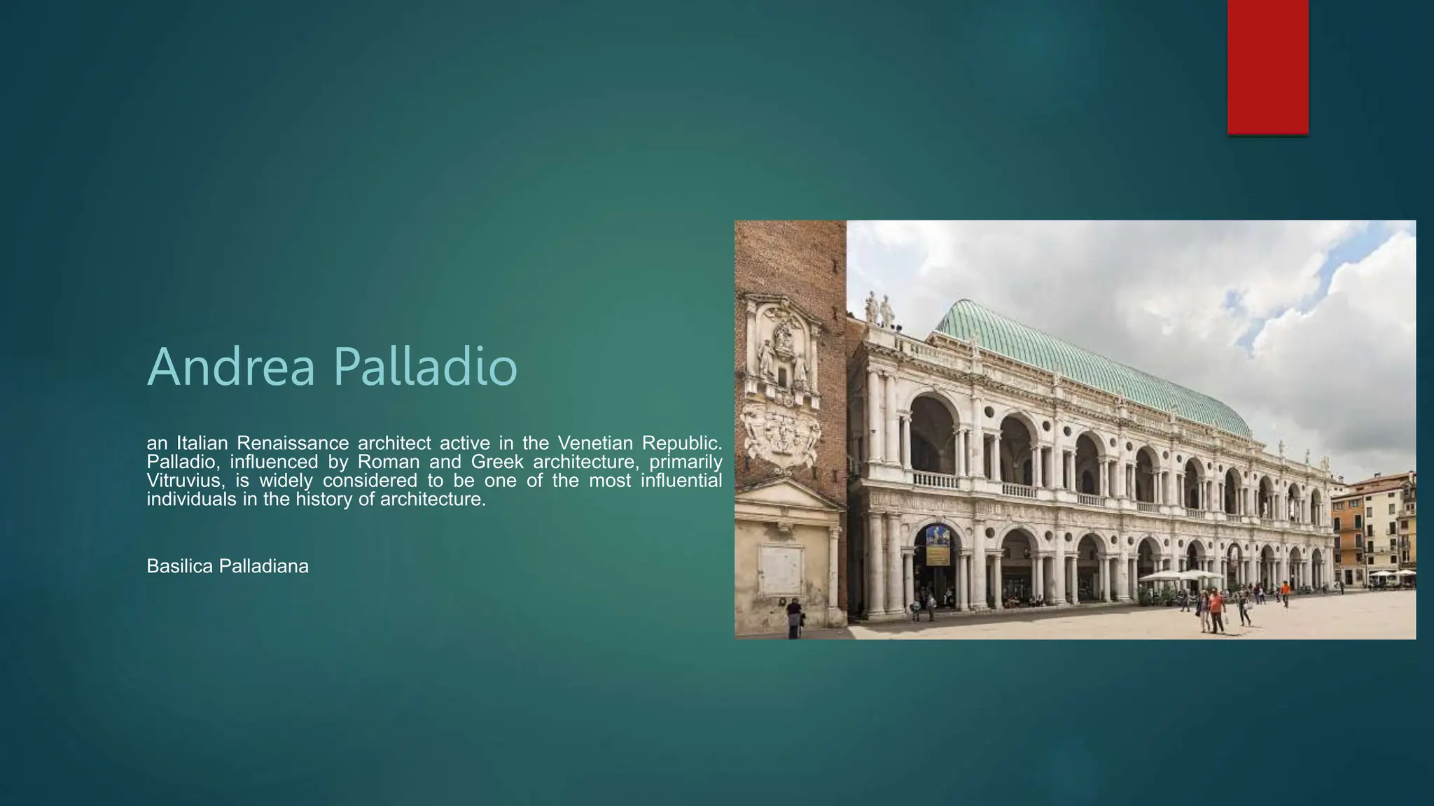 Andrea Palladio
an Italian Renaissance architect active in the Venetian Republic.
Palladio, influenced by Roman and Greek architecture, primarily
Vitruvius, is widely considered to be one of the most influential
individuals in the history of architecture.
Basilica Palladiana
 