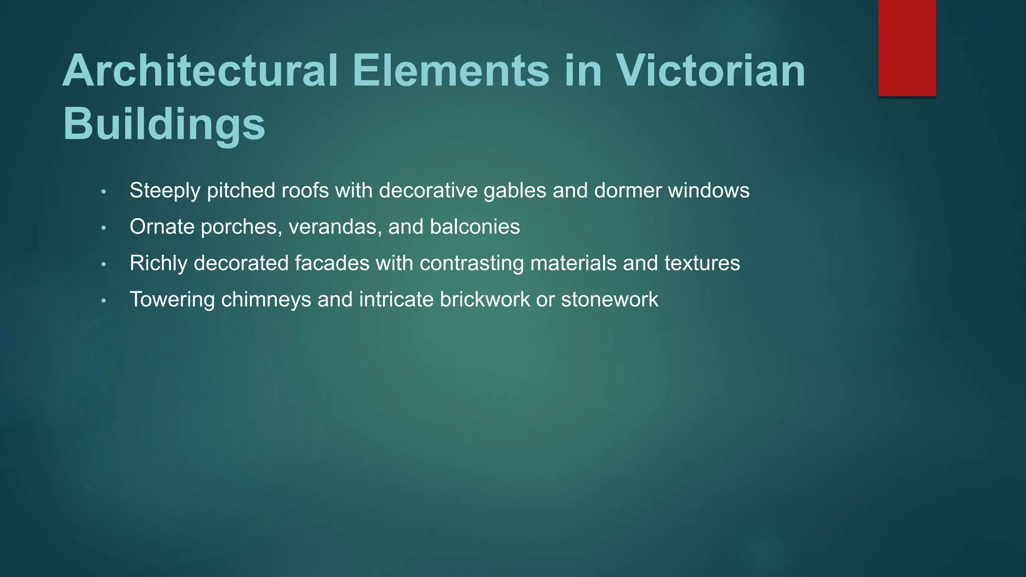 Architectural Elements in Victorian
Buildings
• Steeply pitched roofs with decorative gables and dormer windows
• Ornate porches, verandas, and balconies
• Richly decorated facades with contrasting materials and textures
• Towering chimneys and intricate brickwork or stonework
 