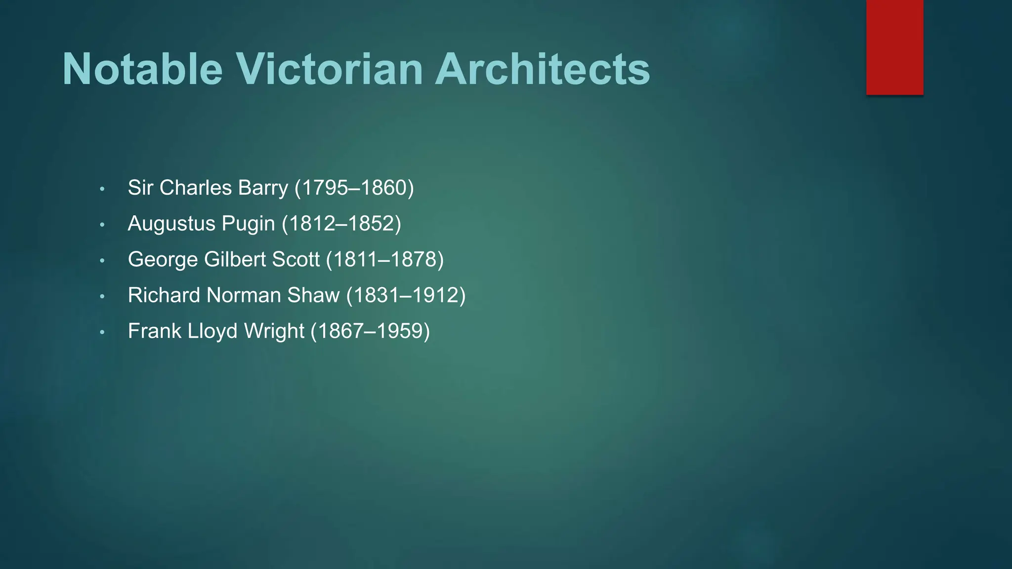 Notable Victorian Architects
• Sir Charles Barry (1795–1860)
• Augustus Pugin (1812–1852)
• George Gilbert Scott (1811–1878)
• Richard Norman Shaw (1831–1912)
• Frank Lloyd Wright (1867–1959)
 