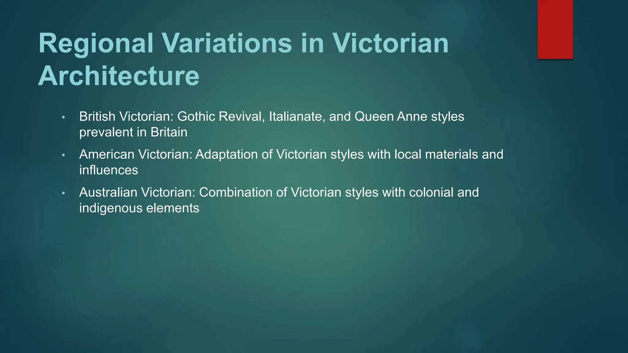 Regional Variations in Victorian
Architecture
• British Victorian: Gothic Revival, Italianate, and Queen Anne styles
prevalent in Britain
• American Victorian: Adaptation of Victorian styles with local materials and
influences
• Australian Victorian: Combination of Victorian styles with colonial and
indigenous elements
 