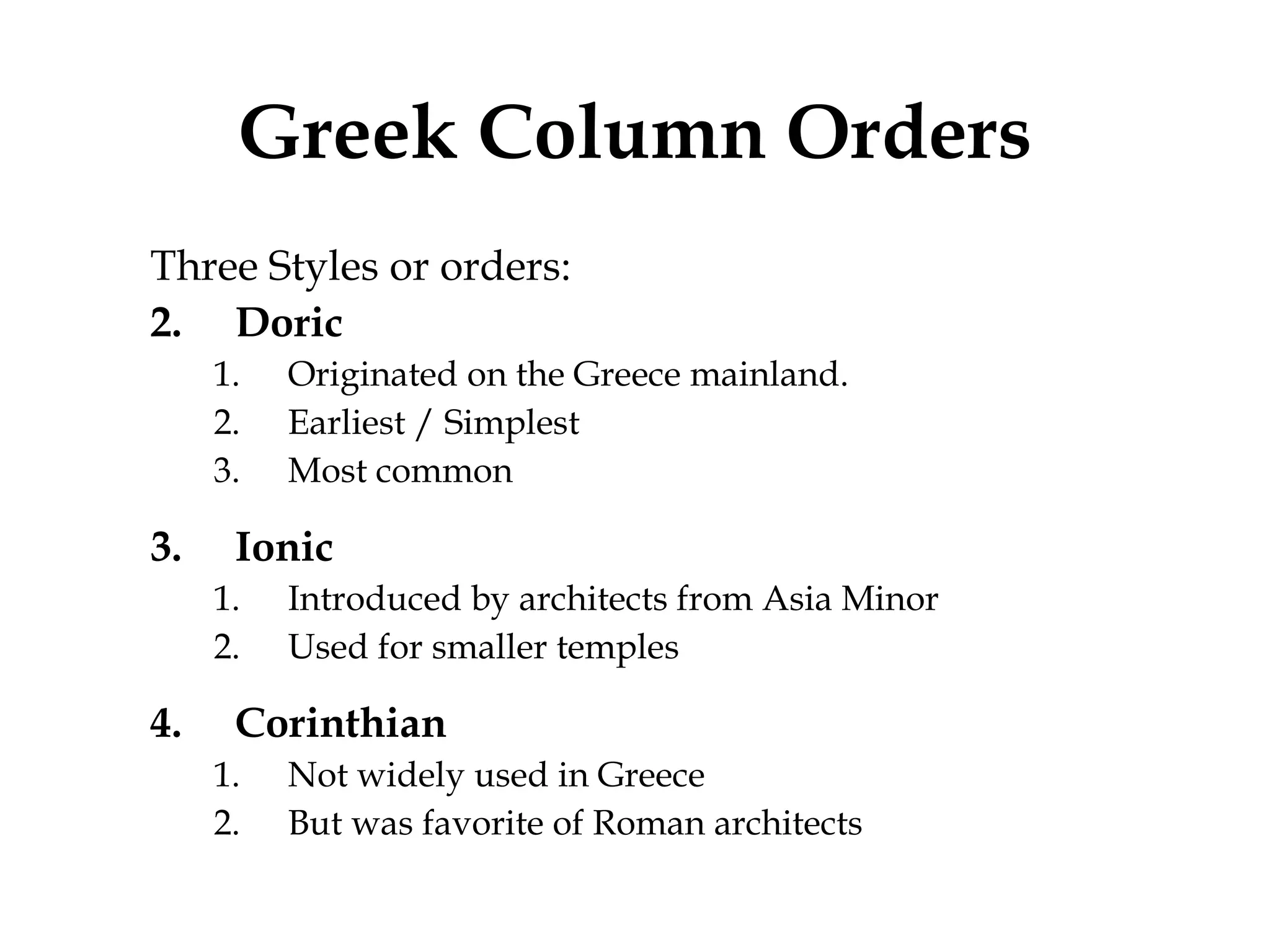 Greek Column Orders Three Styles or orders: Doric  Originated on the Greece mainland. Earliest / Simplest Most common Ionic Introduced by architects from Asia Minor Used for smaller temples Corinthian Not widely used in Greece But was favorite of Roman architects 