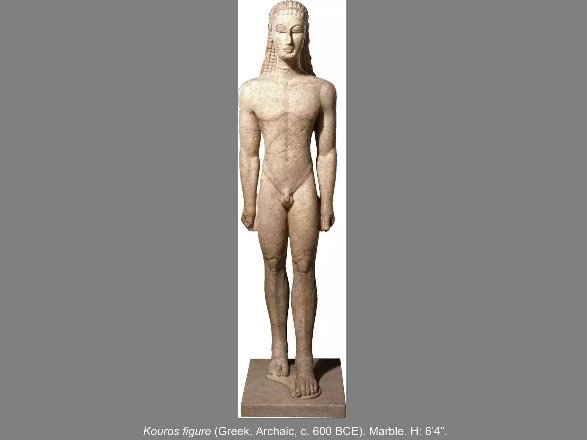 Kouros figure  (Greek, Archaic, c. 600 BCE). Marble. H: 6 ’ 4 ” . 