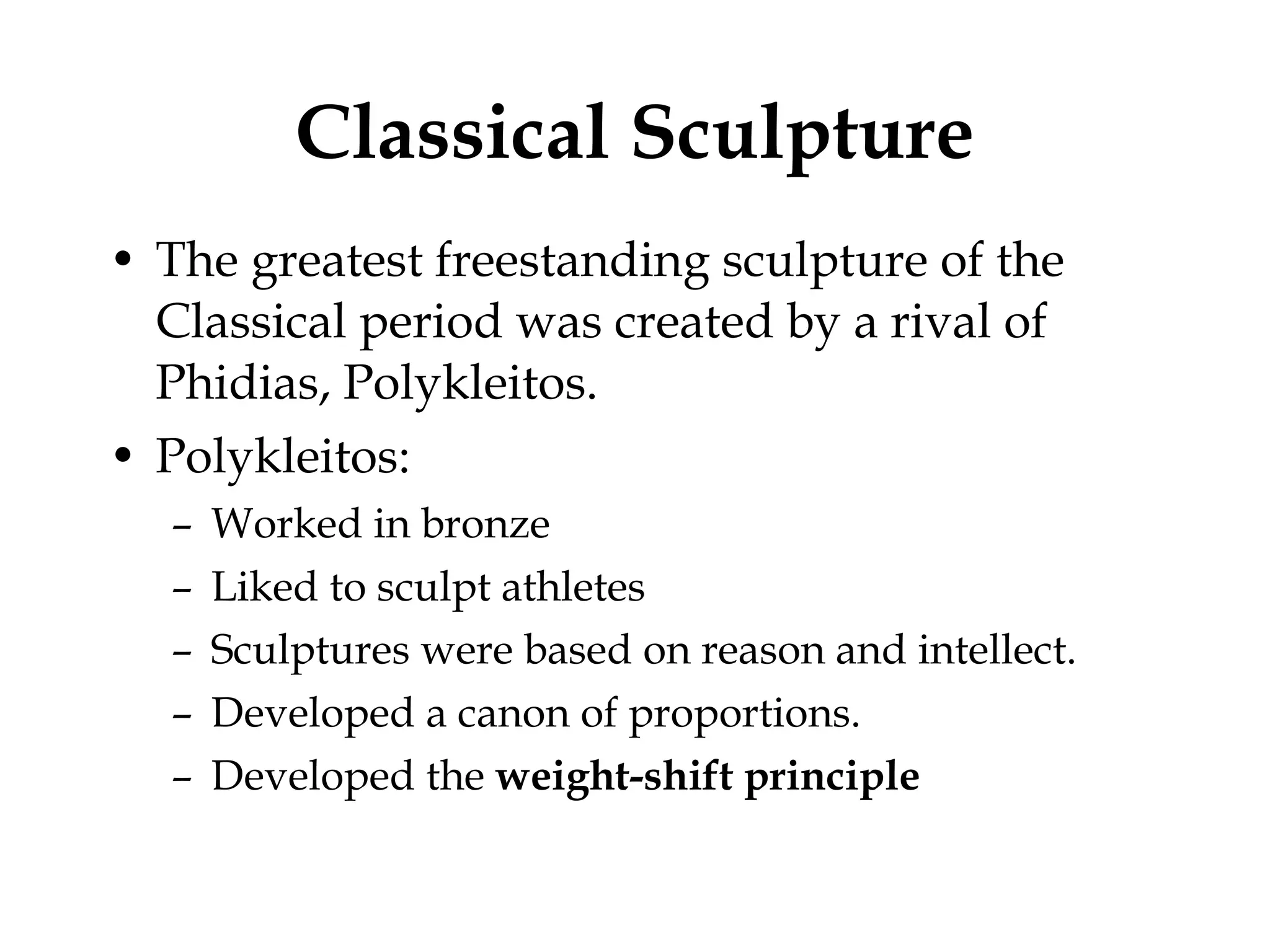 Classical Sculpture The greatest freestanding sculpture of the Classical period was created by a rival of Phidias, Polykleitos.  Polykleitos: Worked in bronze Liked to sculpt athletes Sculptures were based on reason and intellect. Developed a canon of proportions.  Developed the  weight-shift principle 