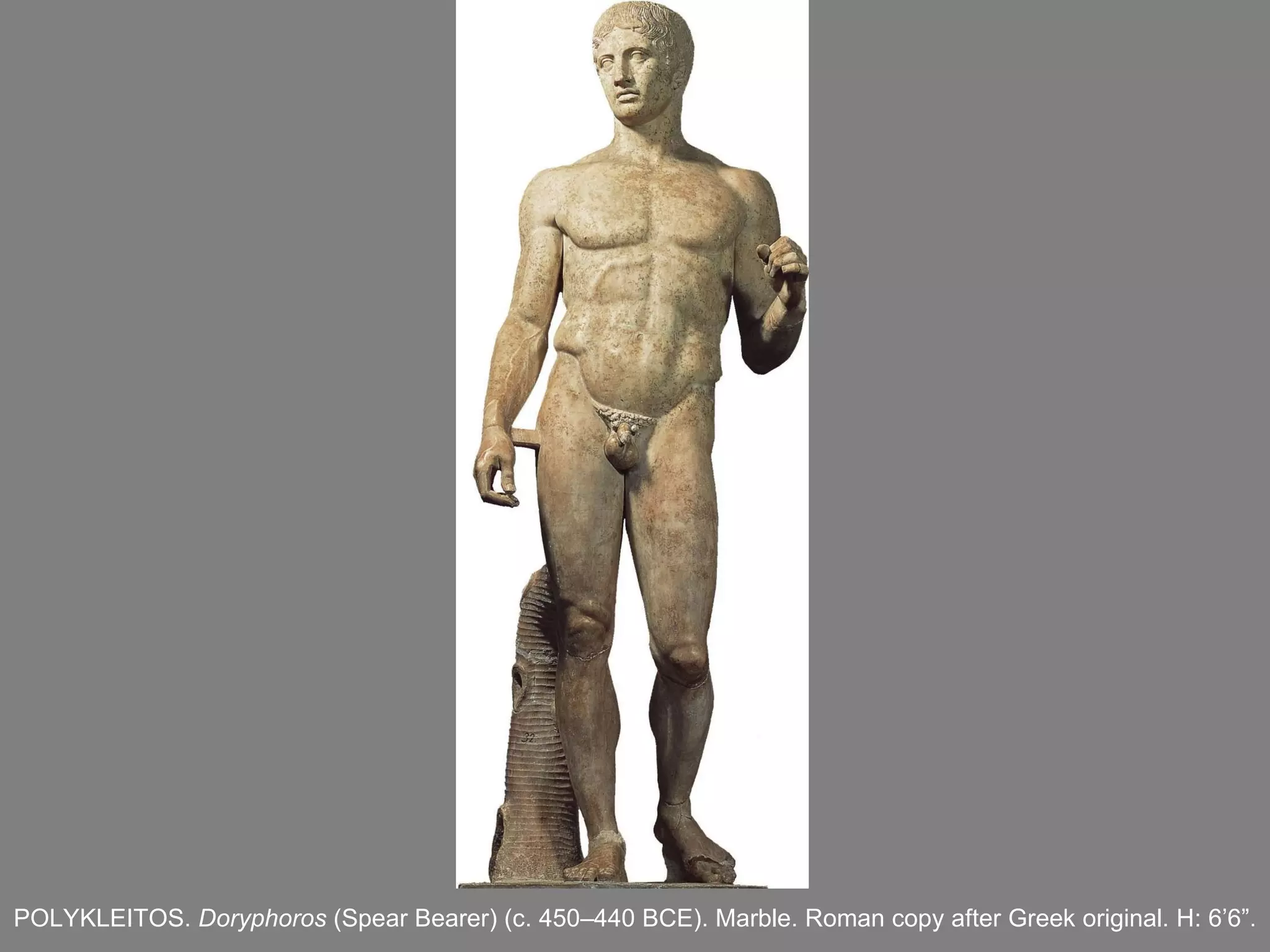 POLYKLEITOS.  Doryphoros  (Spear Bearer) (c. 450–440 BCE). Marble. Roman copy after Greek original. H: 6 ’ 6 ” . 