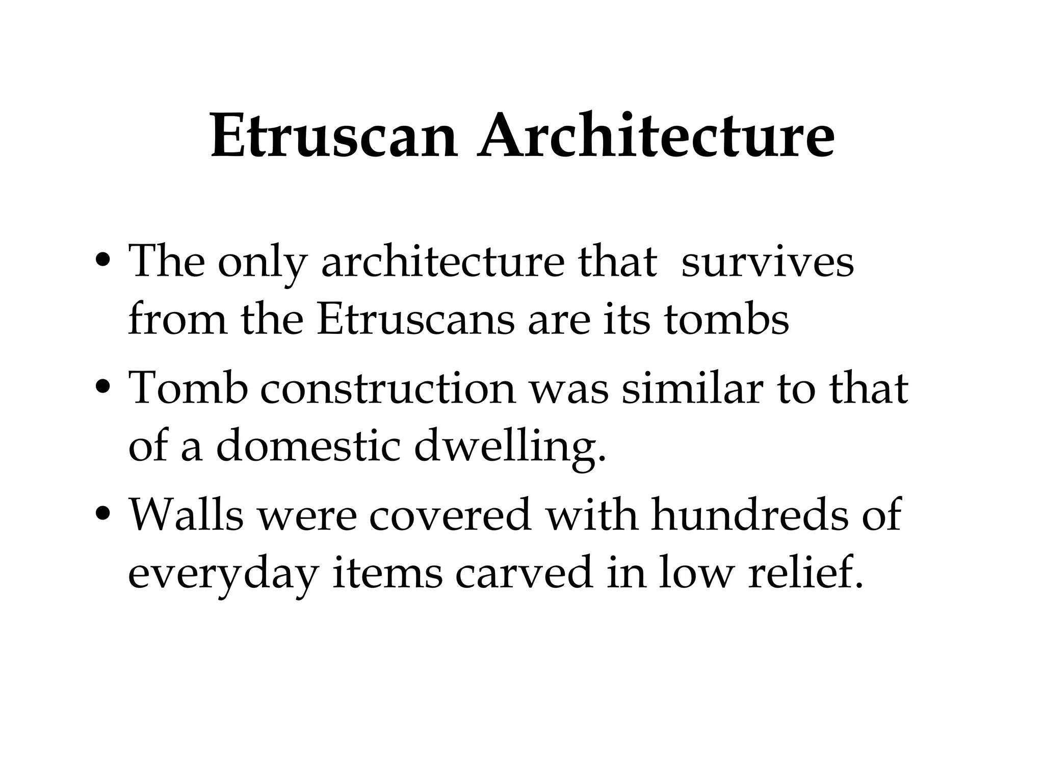 Etruscan Architecture The only architecture that  survives from the Etruscans are its tombs Tomb construction was similar to that of a domestic dwelling. Walls were covered with hundreds of everyday items carved in low relief.  
