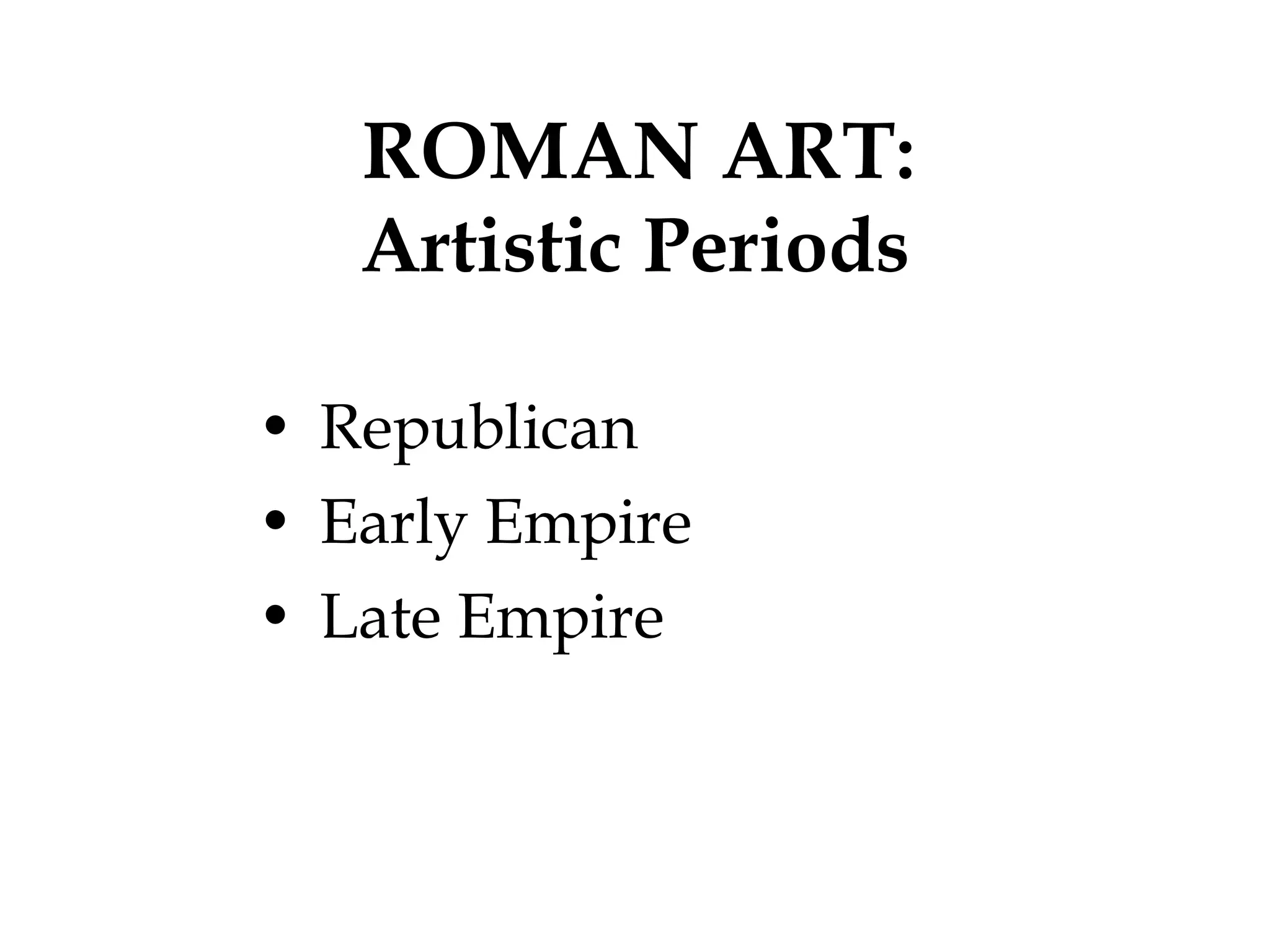 ROMAN ART :  Artistic Periods Republican Early Empire Late Empire 