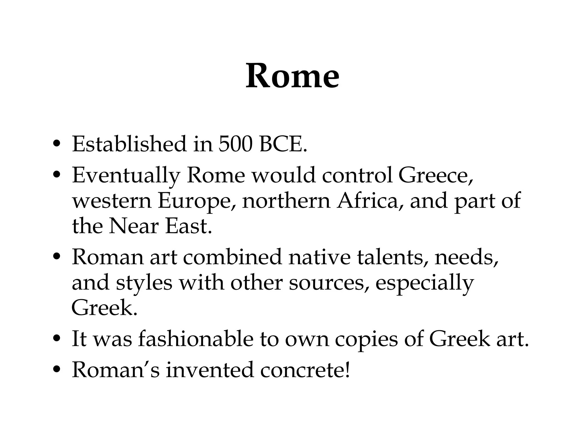 Rome Established in 500 BCE. Eventually Rome would control Greece, western Europe, northern Africa, and part of the Near East. Roman art combined native talents, needs, and styles with other sources, especially Greek. It was fashionable to own copies of Greek art. Roman’s invented concrete! 