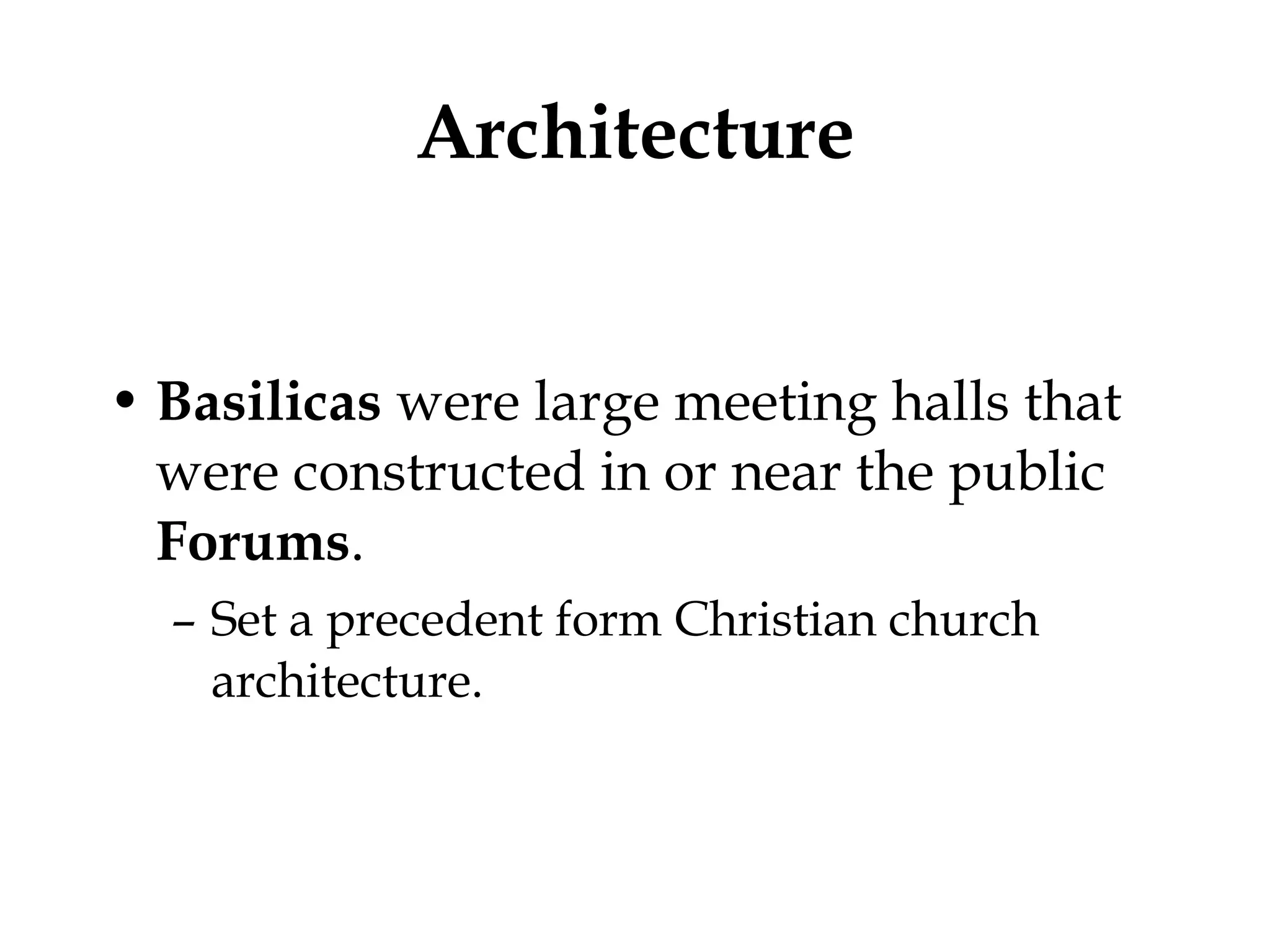 Architecture Basilicas  were large meeting halls that were constructed in or near the public  Forums .  Set a precedent form Christian church architecture.  