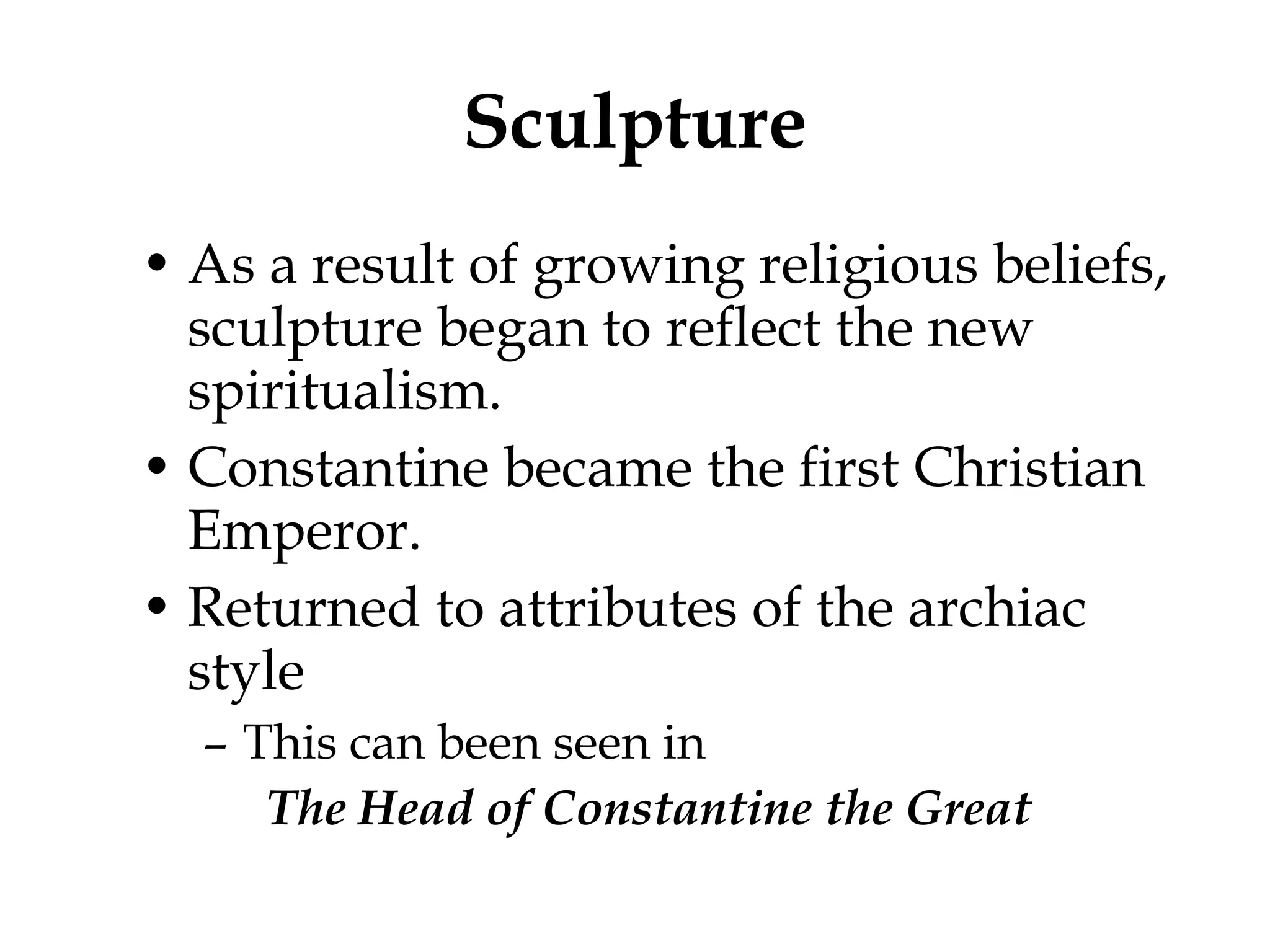 Sculpture As a result of growing religious beliefs, sculpture began to reflect the new spiritualism. Constantine became the first Christian Emperor.  Returned to attributes of the archiac style This can been seen in  The Head of Constantine the Great 