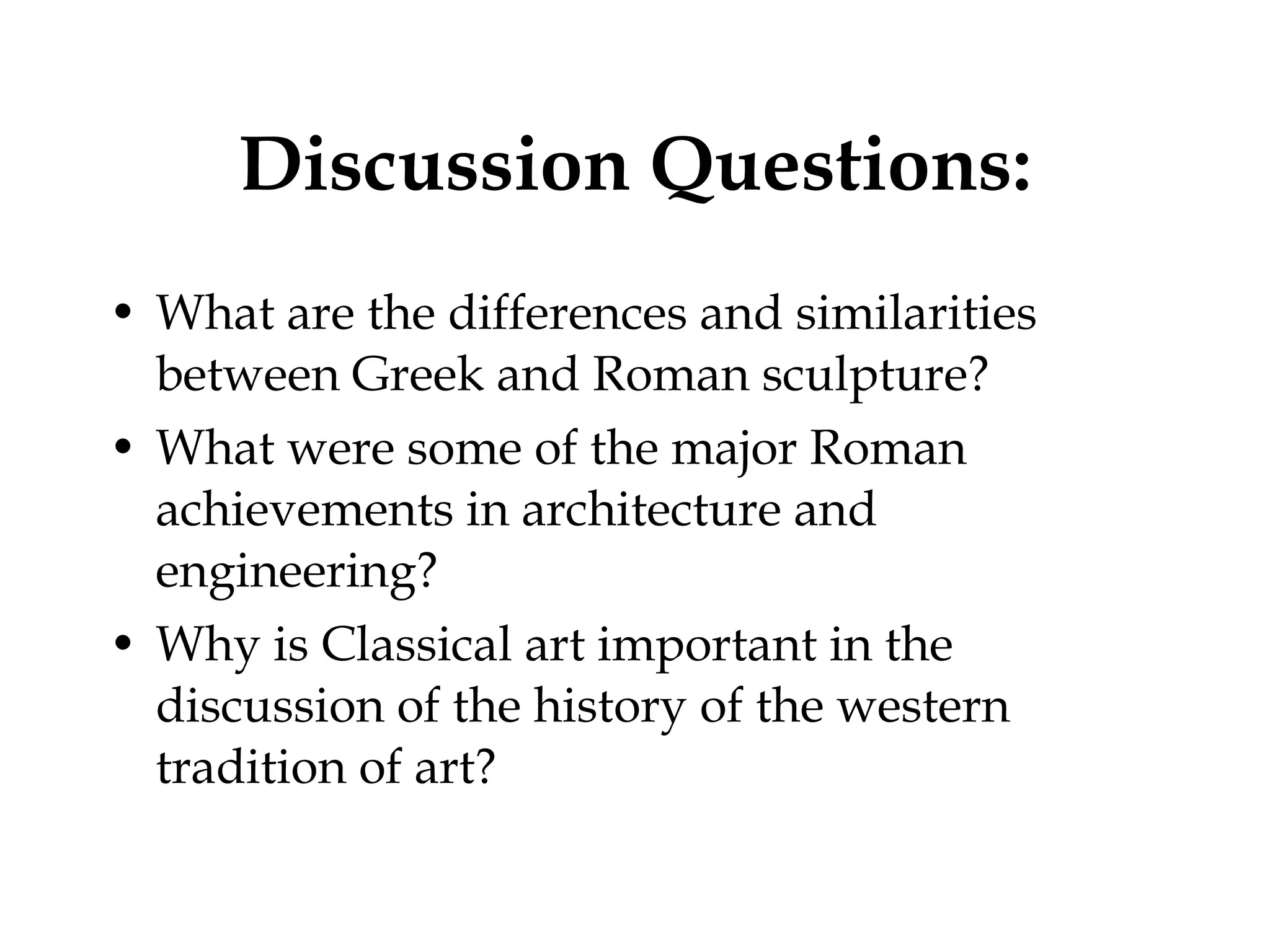 Discussion Questions: What are the differences and similarities between Greek and Roman sculpture? What were some of the major Roman achievements in architecture and engineering? Why is Classical art important in the discussion of the history of the western tradition of art? 