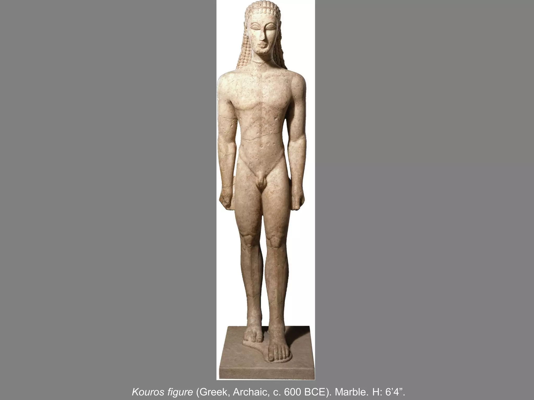 Kouros figure (Greek, Archaic, c. 600 BCE). Marble. H: 6’4”.
 