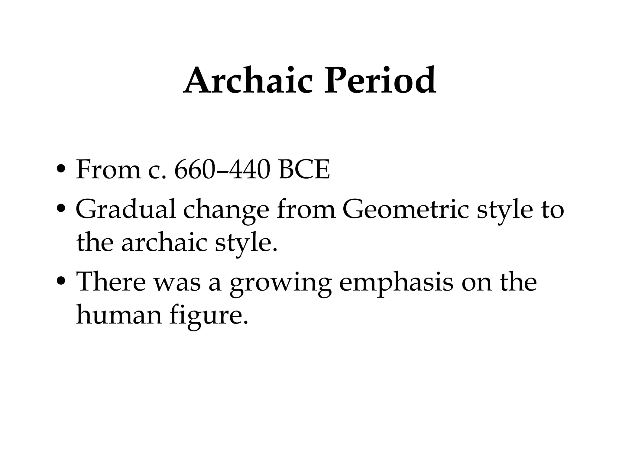 Archaic Period

• From c. 660–440 BCE
• Gradual change from Geometric style to
  the archaic style.
• There was a growing emphasis on the
  human figure.
 