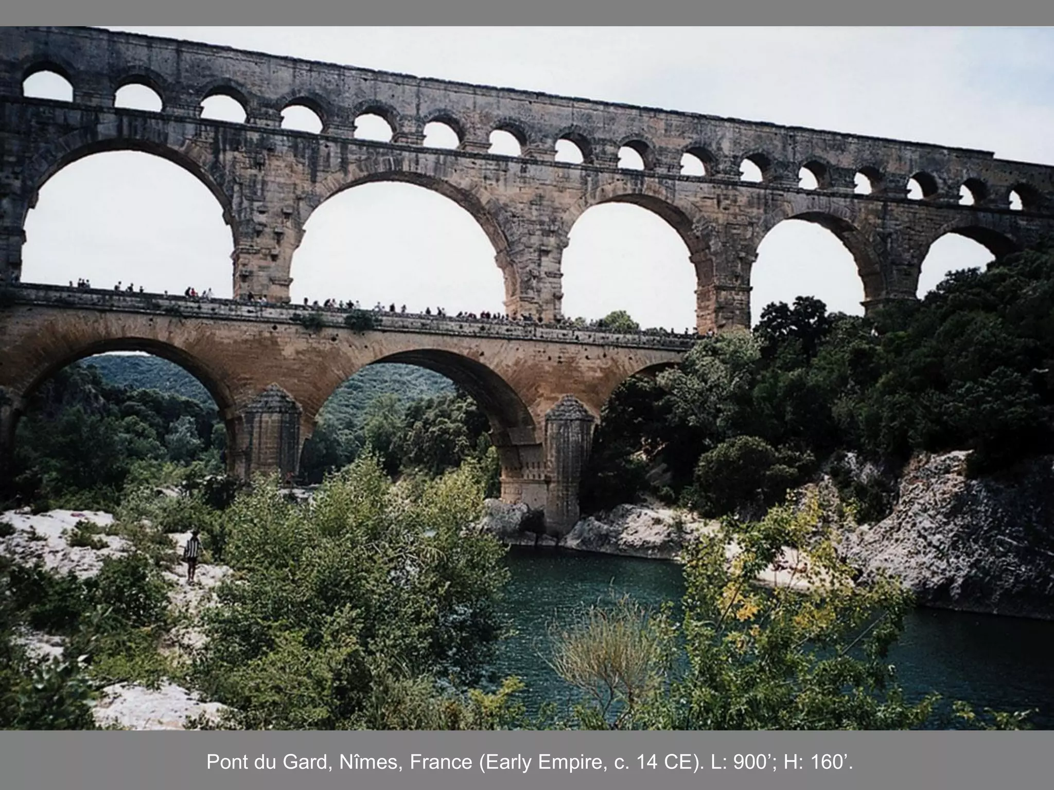Pont du Gard, Nîmes, France (Early Empire, c. 14 CE). L: 900’; H: 160’.
 