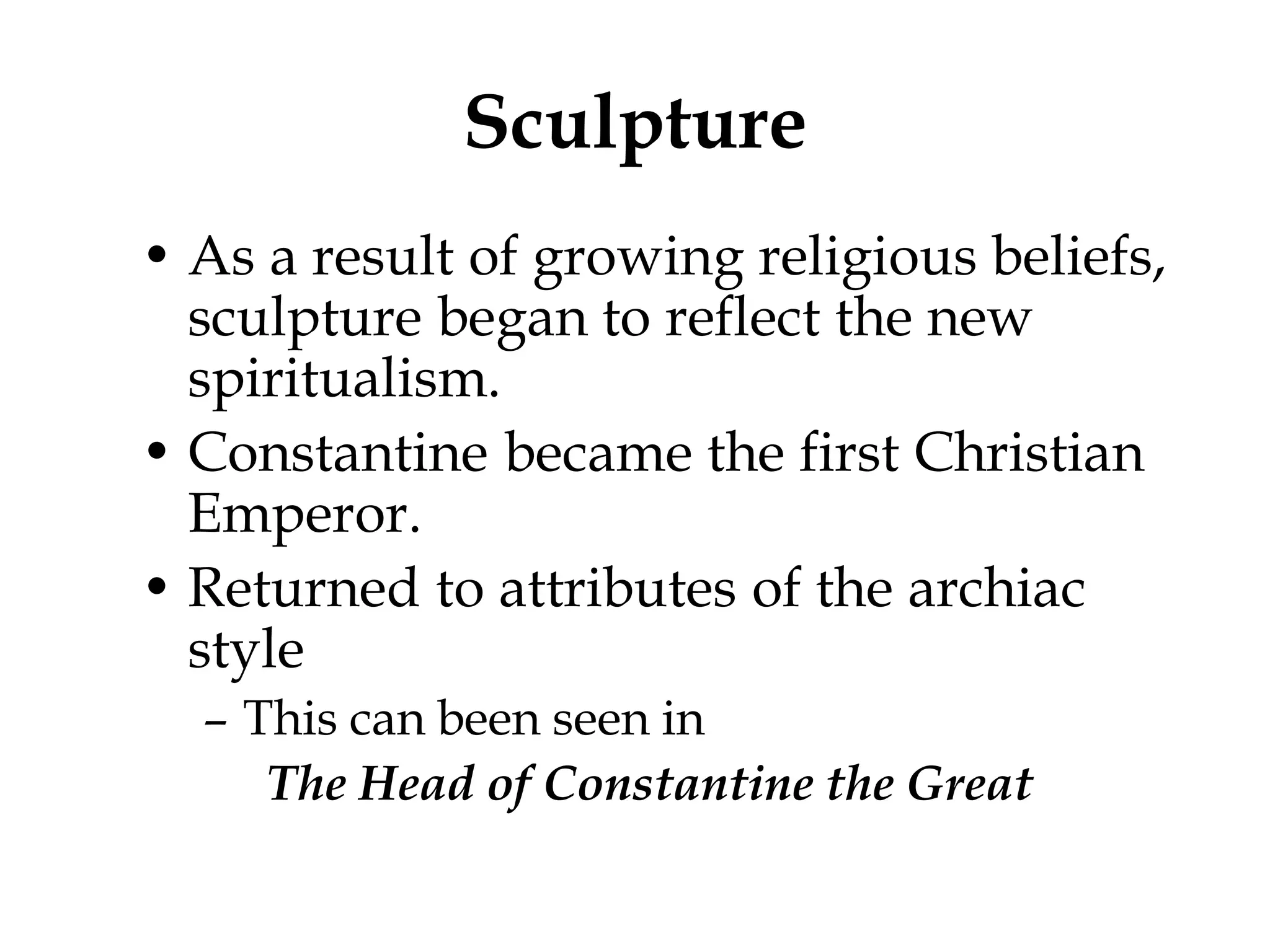 Sculpture
• As a result of growing religious beliefs,
  sculpture began to reflect the new
  spiritualism.
• Constantine became the first Christian
  Emperor.
• Returned to attributes of the archiac
  style
  – This can been seen in
     The Head of Constantine the Great
 