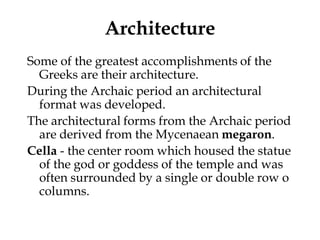 Architecture
Some of the greatest accomplishments of the
  Greeks are their architecture.
During the Archaic period an architectural
  format was developed.
The architectural forms from the Archaic period
  are derived from the Mycenaean megaron.
Cella - the center room which housed the statue
  of the god or goddess of the temple and was
  often surrounded by a single or double row o
  columns.
 