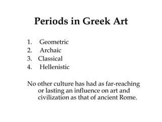 Periods in Greek Art
1. Geometric
2. Archaic
3. Classical
4. Hellenistic

No other culture has had as far-reaching
   or lasting an influence on art and
   civilization as that of ancient Rome.
 