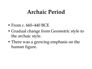 Archaic Period

• From c. 660–440 BCE
• Gradual change from Geometric style to
  the archaic style.
• There was a growing emphasis on the
  human figure.
 
