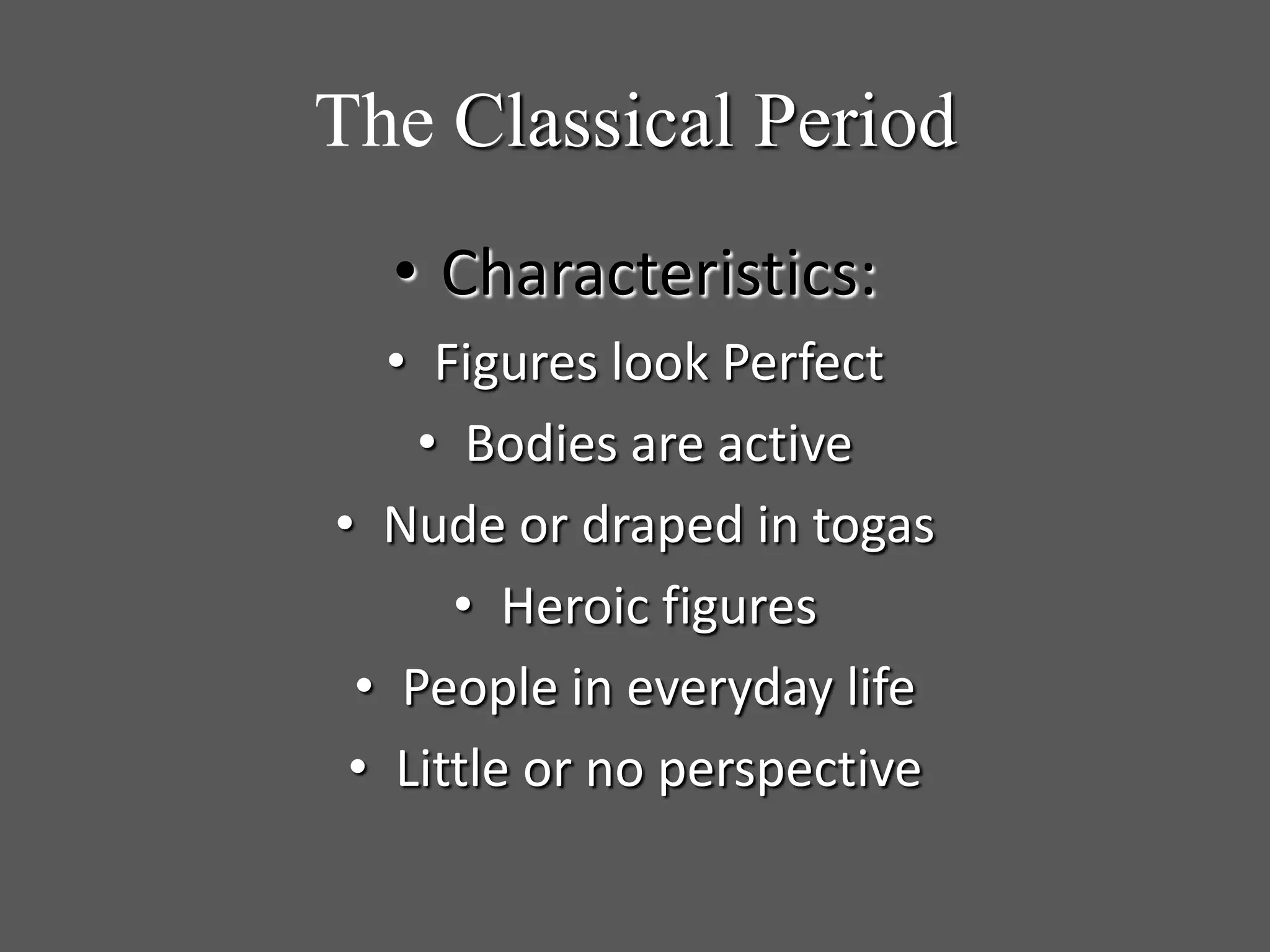 The Classical Period
• Characteristics:
• Figures look Perfect
• Bodies are active
• Nude or draped in togas
• Heroic figures
• People in everyday life
• Little or no perspective