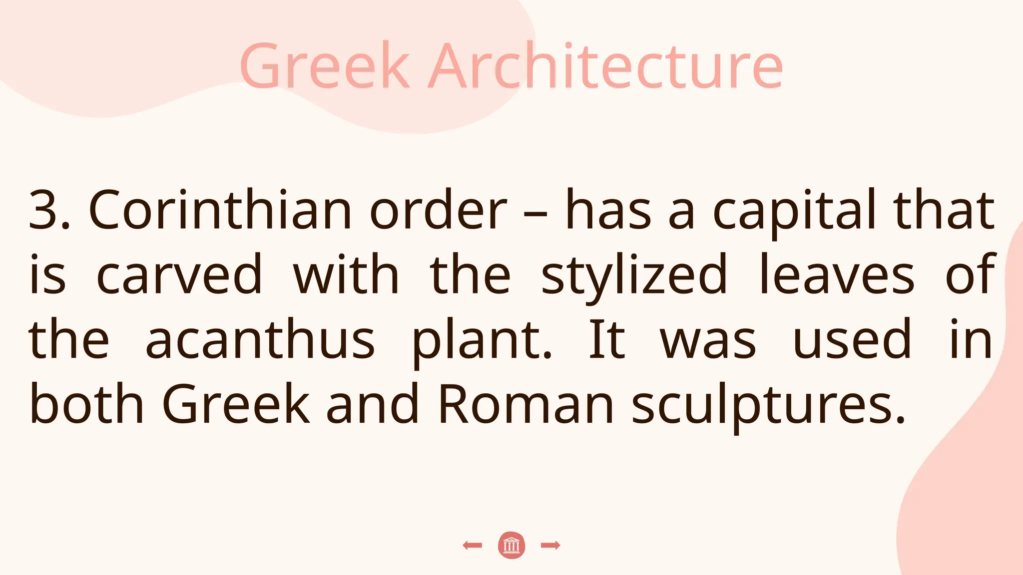 Greek Architecture
3. Corinthian order – has a capital that
is carved with the stylized leaves of
the acanthus plant. It was used in
both Greek and Roman sculptures.
 