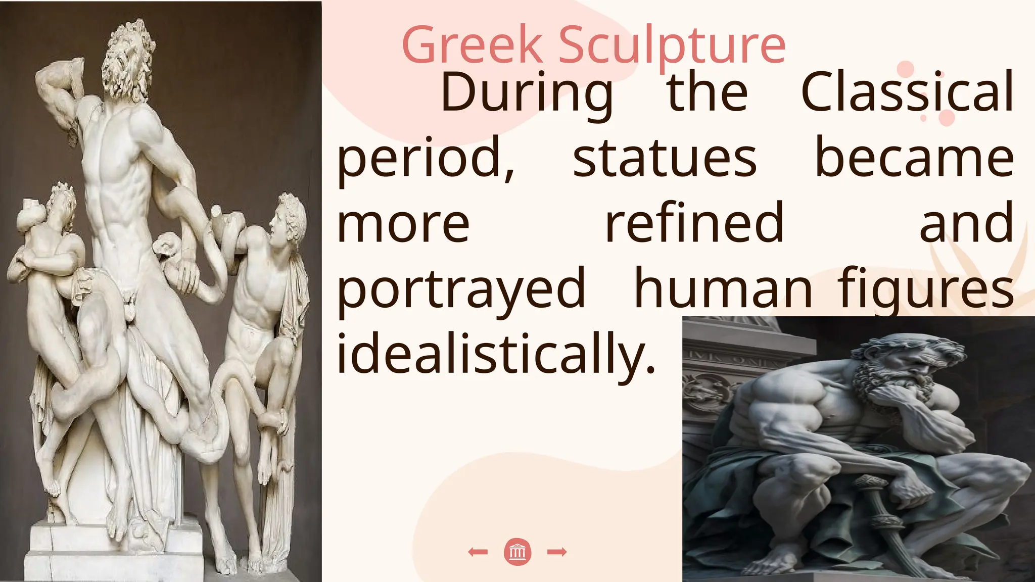 Greek Sculpture
During the Classical
period, statues became
more refined and
portrayed human figures
idealistically.
 