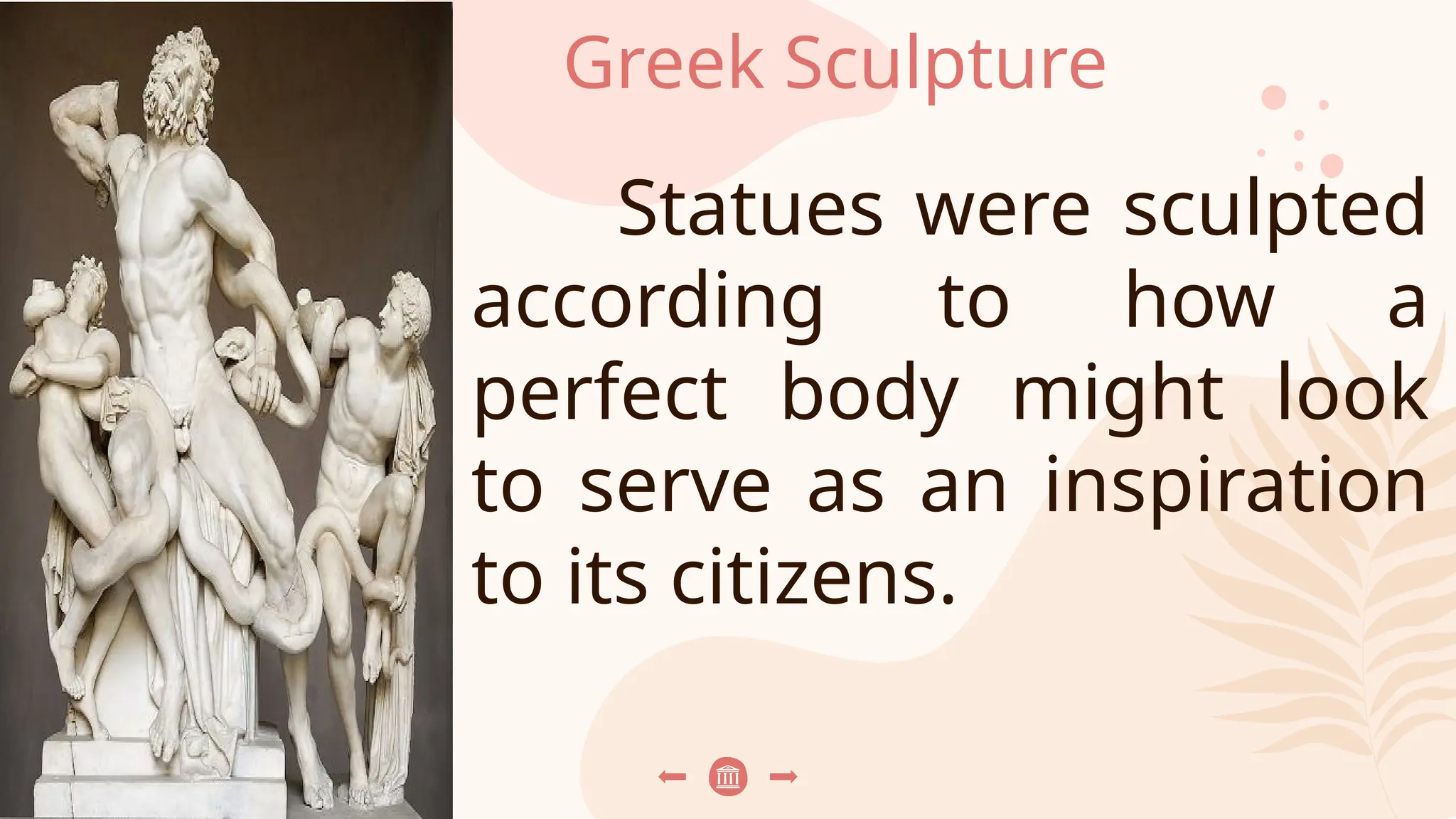 Greek Sculpture
Statues were sculpted
according to how a
perfect body might look
to serve as an inspiration
to its citizens.
 