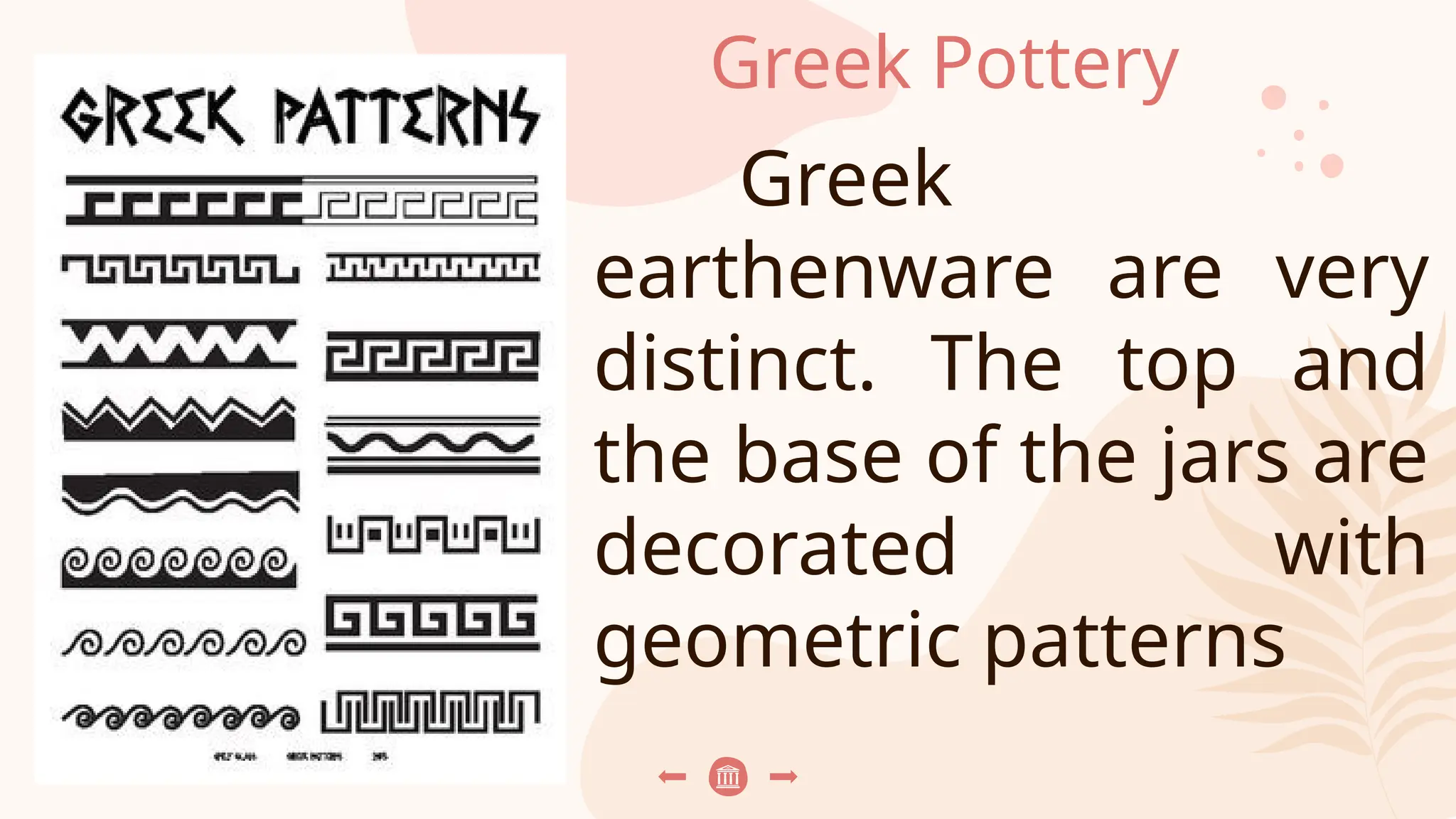 Greek Pottery
Greek
earthenware are very
distinct. The top and
the base of the jars are
decorated with
geometric patterns
 