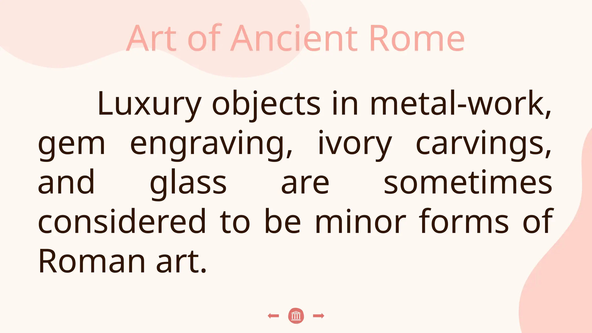 Art of Ancient Rome
Luxury objects in metal-work,
gem engraving, ivory carvings,
and glass are sometimes
considered to be minor forms of
Roman art.
 