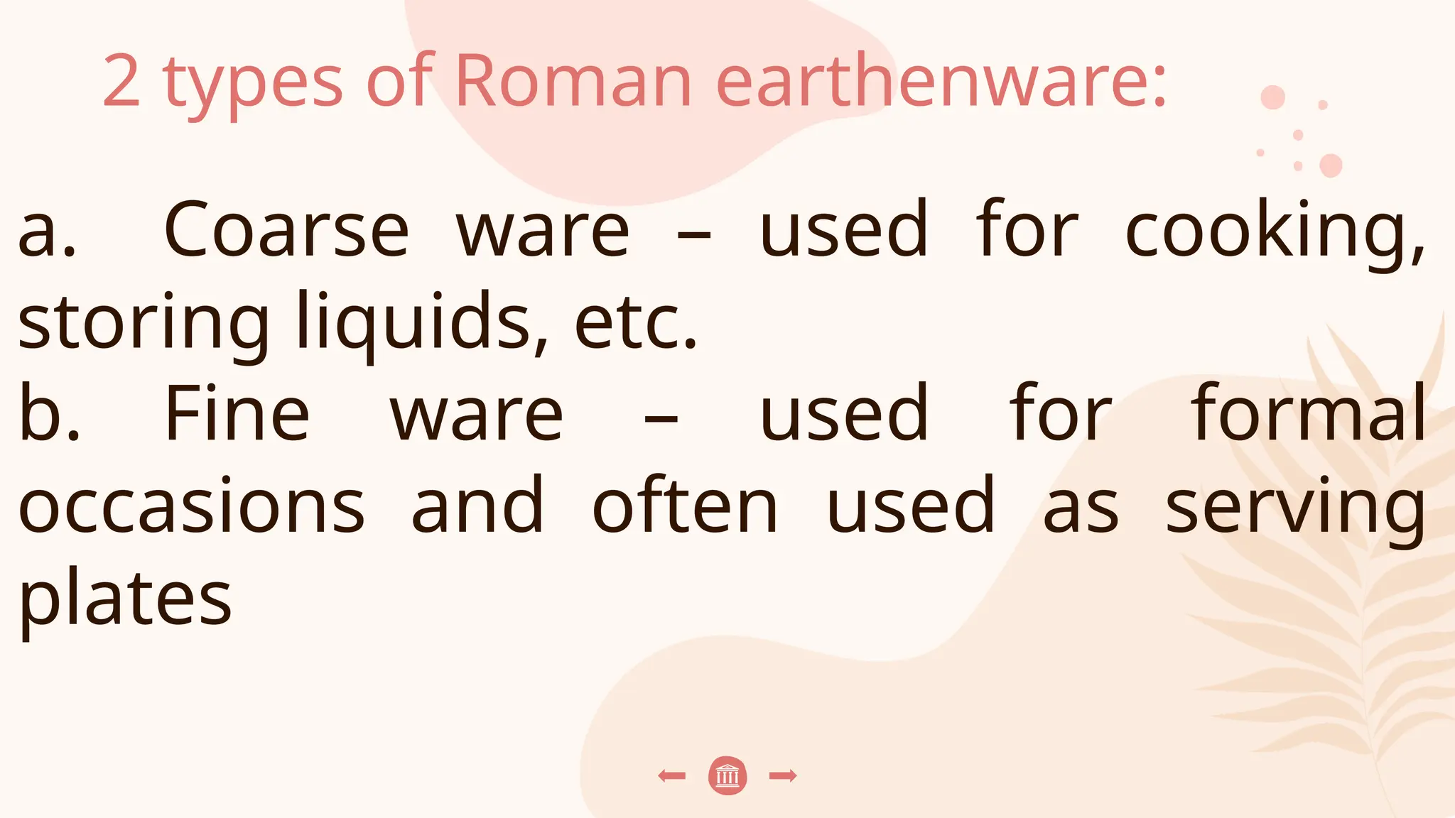 2 types of Roman earthenware:
a. Coarse ware – used for cooking,
storing liquids, etc.
b. Fine ware – used for formal
occasions and often used as serving
plates
 