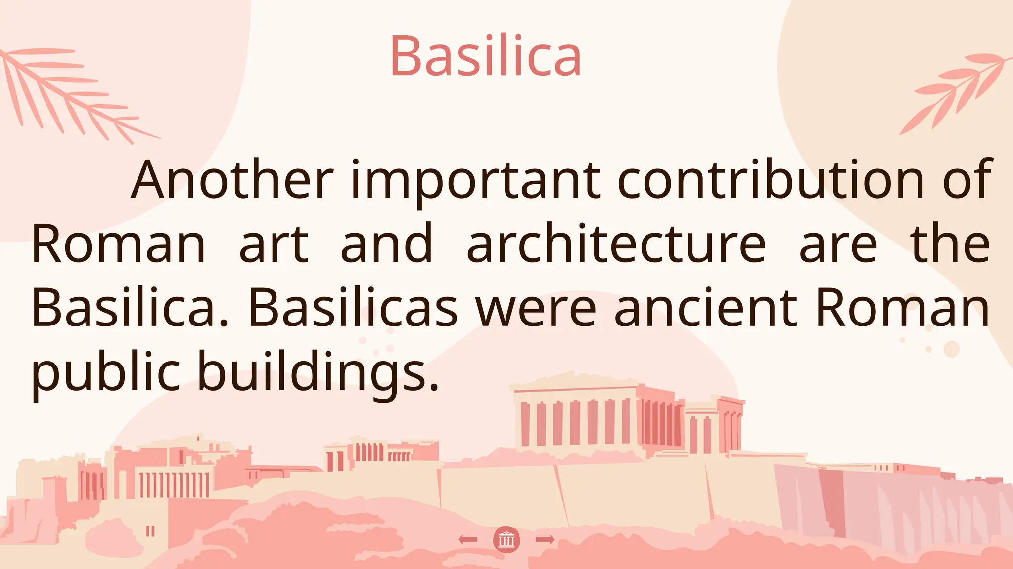 Basilica
Another important contribution of
Roman art and architecture are the
Basilica. Basilicas were ancient Roman
public buildings.
 