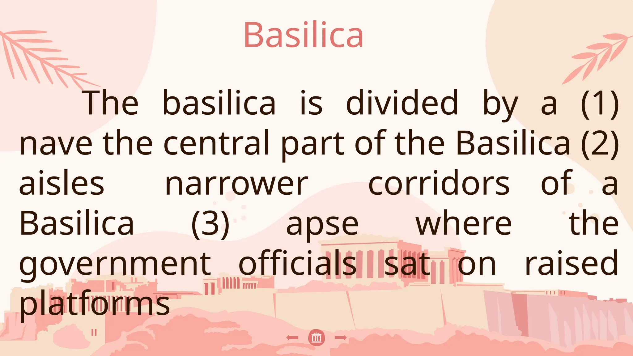 Basilica
The basilica is divided by a (1)
nave the central part of the Basilica (2)
aisles narrower corridors of a
Basilica (3) apse where the
government officials sat on raised
platforms
 