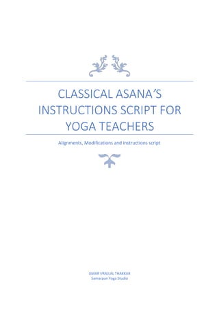 CLASSICAL ASANA’S
INSTRUCTIONS SCRIPT FOR
YOGA TEACHERS
Alignments, Modifications and Instructions script
AMAR VRAJLAL THAKKAR
Samarpan Yoga Studio
 