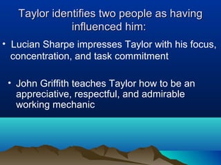Taylor identifies two people as havingTaylor identifies two people as having
influenced him:influenced him:
• John Griffith teaches Taylor how to be an
appreciative, respectful, and admirable
working mechanic
• Lucian Sharpe impresses Taylor with his focus,
concentration, and task commitment
 