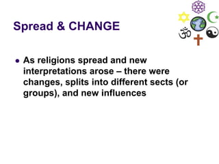 Spread & CHANGE
 As religions spread and new
interpretations arose – there were
changes, splits into different sects (or
groups), and new influences
 