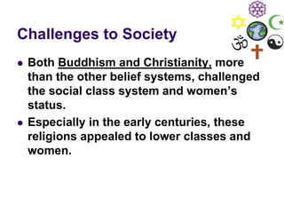 Challenges to Society
 Both Buddhism and Christianity, more
than the other belief systems, challenged
the social class system and women’s
status.
 Especially in the early centuries, these
religions appealed to lower classes and
women.
 