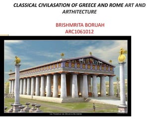 CLASSICAL CIVILASATION OF GREECE AND ROME ART AND
ARTHITECTURE
BRISHMRITA BORUAH
ARC1061012
 