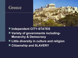 Greece



 Independent CITY-STATES
 Variety of governments including-
  Monarchy & Democracy
 Little diversity in culture and religion
 Citizenship and SLAVERY
 